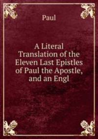 A Literal Translation of the Eleven Last Epistles of Paul the Apostle, and an Engl