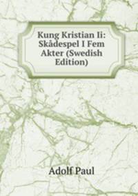 Kung Kristian Ii: Skadespel I Fem Akter (Swedish Edition)