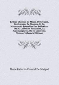 Lettres Choisies De Mmes. De S?vign?, De Grignan, De Simiane, Et De Maintenon: Pr?c?d?es Des Reflexions De M. L'abb? De Vauxcelles, Et Accompagn?es . De M. Grouvelle, Volume 3 (French Edition)