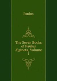 The Seven Books of Paulus ?gineta, Volume 1