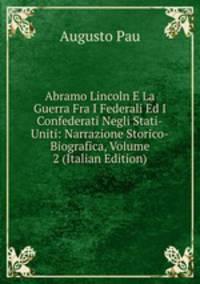 Abramo Lincoln E La Guerra Fra I Federali Ed I Confederati Negli Stati-Uniti: Narrazione Storico-Biografica, Volume 2 (Italian Edition)