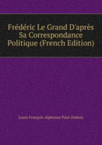 Fr?d?ric Le Grand D'apr?s Sa Correspondance Politique (French Edition)