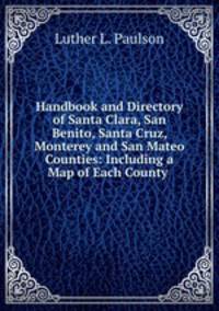Handbook and Directory of Santa Clara, San Benito, Santa Cruz, Monterey and San Mateo Counties: Including a Map of Each County .