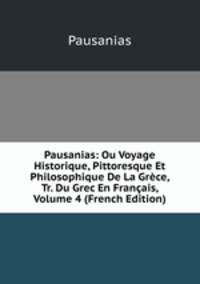 Pausanias: Ou Voyage Historique, Pittoresque Et Philosophique De La Grece, Tr. Du Grec En Francais, Volume 4 (French Edition)
