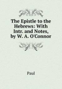 The Epistle to the Hebrews: With Intr. and Notes, by W. A. O'Connor