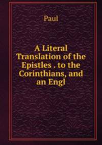 A Literal Translation of the Epistles . to the Corinthians, and an Engl