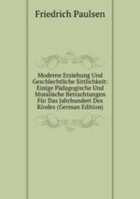 Moderne Erziehung Und Geschlechtliche Sittlichkeit: Einige Padagogische Und Moralische Betrachtungen Fur Das Jahrhundert Des Kindes (German Edition)