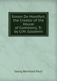Simon De Montfort, the Creator of the House of Commons, Tr. by U.M. Goodwin