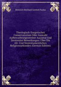 Theologisch-Exegetisches Conservatorium Oder Auswahl Aufbewarhrungswerther Aussatze Und Zerstreuter Bemerkungen: Uber Die Alt- Und Neutestamentlichen Religionsurkunden (German Edition)