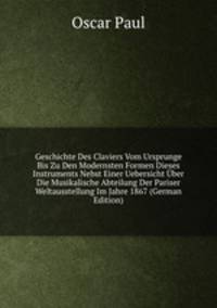 Geschichte Des Claviers Vom Ursprunge Bis Zu Den Modernsten Formen Dieses Instruments Nebst Einer Uebersicht Uber Die Musikalische Abteilung Der Pariser Weltausstellung Im Jahre 1867 (German Edition)