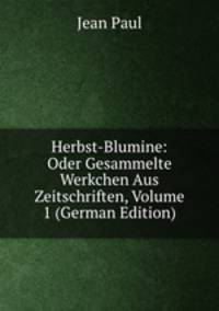 Herbst-Blumine: Oder Gesammelte Werkchen Aus Zeitschriften, Volume 1 (German Edition)