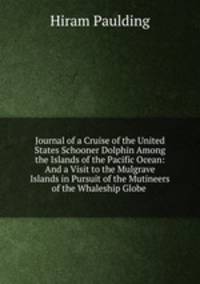 Journal of a Cruise of the United States Schooner Dolphin Among the Islands of the Pacific Ocean: And a Visit to the Mulgrave Islands in Pursuit of the Mutineers of the Whaleship Globe .