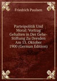 Parteipolitik Und Moral: Vortrag Gehalten in Der Gehe-Stiftung Zu Dresden Am 13. Oktober 1900 (German Edition)
