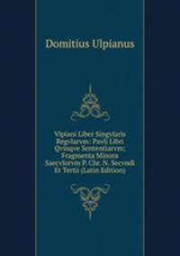 Vlpiani Liber Singvlaris Regvlarvm: Pavli Libri Qvinqve Sententiarvm; Fragmenta Minora Saecvlorvm P. Chr. N. Secvndi Et Tertii (Latin Edition)