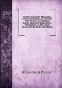 Systeme General De Philosophie Extrait Des Ouvrages De Descartes Et De Newton: Ouvrage Dans Lequel, Apres Avoir Rapporte Les Particularites Les Plus . Leurs Decouvertes En To (French Edition)