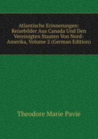 Atlantische Erinnerungen: Reisebilder Aus Canada Und Den Vereinigten Staaten Von Nord-Amerika, Volume 2 (German Edition)
