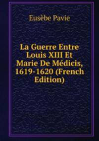 La Guerre Entre Louis XIII Et Marie De Medicis, 1619-1620 (French Edition)