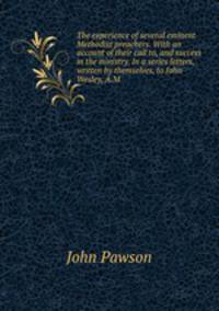 The experience of several eminent Methodist preachers. With an account of their call to, and success in the ministry. In a series letters, written by themselves, to John Wesley, A.M