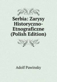 Serbia: Zarysy Historyczno-Etnograficzne (Polish Edition)