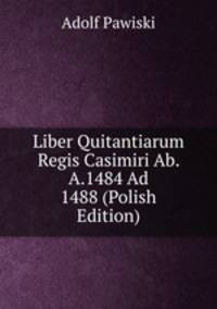 Liber Quitantiarum Regis Casimiri Ab. A.1484 Ad 1488 (Polish Edition)
