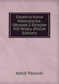 Ostatnia Ksina Mazowiecka: Obrazek Z Dziejow XVI Wieku (Polish Edition)