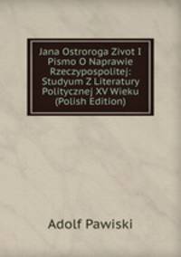 Jana Ostroroga Zivot I Pismo O Naprawie Rzeczypospolitej: Studyum Z Literatury Politycznej XV Wieku (Polish Edition)
