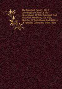 The Marshall Family: Or, A Genealogical Chart Of The Descendants Of John Marshall And Elizabeth Markham, His Wife, Sketches Of Individuals And Notices Of Families Connected With Them