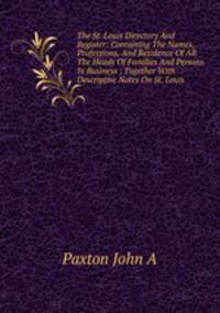 The St. Louis Directory And Register: Containing The Names, Professions, And Residence Of All The Heads Of Families And Persons In Business ; Together With Descriptive Notes On St. Louis .