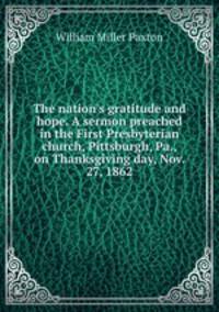 The nation's gratitude and hope. A sermon preached in the First Presbyterian church, Pittsburgh, Pa., on Thanksgiving day, Nov. 27, 1862