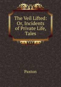 The Veil Lifted: Or, Incidents of Private Life, Tales