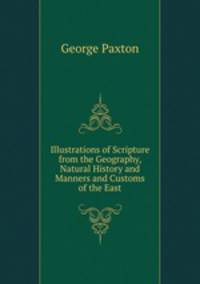 Illustrations of Scripture from the Geography, Natural History and Manners and Customs of the East