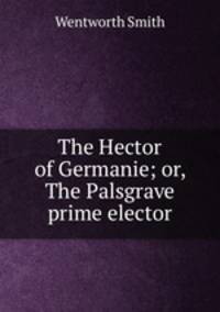 The Hector of Germanie; or, The Palsgrave prime elector