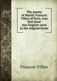 The poems of Master Francois Villon of Paris, now first done into English verse in the original forms