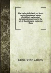 The fowler in Ireland; or, Notes on the haunts and habits of wildfowl and seafowl including instructions in the art of shooting and capturing them