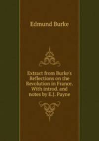 Extract from Burke's Reflections on the Revolution in France. With introd. and notes by E.J. Payne