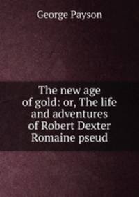 The new age of gold: or, The life and adventures of Robert Dexter Romaine pseud