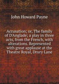 Accusation; or, The family of D'Anglade; a play in three acts, from the French, with alterations. Represented with great applause at the Theatre Royal, Drury Lane