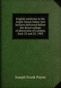 English medicine in the Anglo-Saxon times; two lectures delivered before the Royal college of physicians of London, June 23 and 25, 1903