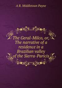 The Geral-Milco, or, The narrative of a residence in a Brazilian valley of the Sierra-Paricis