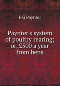 Paynter's system of poultry rearing; or, ?500 a year from hens