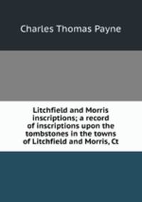 Litchfield and Morris inscriptions; a record of inscriptions upon the tombstones in the towns of Litchfield and Morris, Ct
