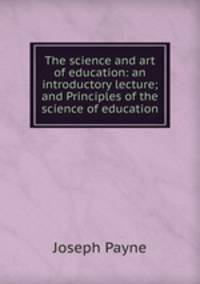 The science and art of education: an introductory lecture; and Principles of the science of education