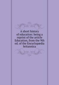 A short history of education: being a reprint of the article Education, from the 9th ed. of the Encyclop?dia britannica