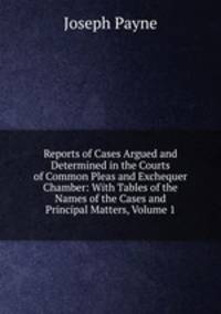 Reports of Cases Argued and Determined in the Courts of Common Pleas and Exchequer Chamber: With Tables of the Names of the Cases and Principal Matters, Volume 1