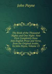 The Book of the Thousand Nights and One Night: Now First Completely Done Into English Prose and Verse, from the Original Arabic, by John Payne, Volume 13