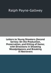 Letters to Young Shooters (Second Series): On the Production, Preservation, and Killing of Game; with Directions in Shooting Woodpidgeons and Breaking in Retrievers