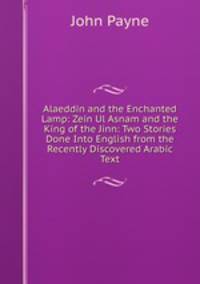 Alaeddin and the Enchanted Lamp: Zein Ul Asnam and the King of the Jinn: Two Stories Done Into English from the Recently Discovered Arabic Text