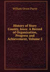 History of Story County, Iowa: A Record of Organization, Progress and Achievement, Volume 2