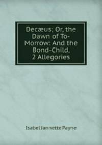 Dec?us; Or, the Dawn of To-Morrow: And the Bond-Child, 2 Allegories