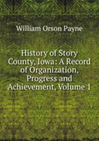 History of Story County, Iowa: A Record of Organization, Progress and Achievement, Volume 1